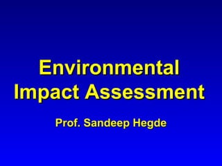 EnvironmentalEnvironmental
Impact AssessmentImpact Assessment
Prof. Sandeep HegdeProf. Sandeep Hegde
 