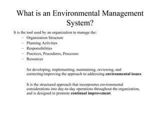 What is an Environmental Management
System?
It is the tool used by an organization to manage the:
– Organization Structure...