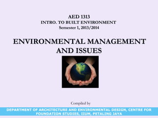 AED 1313AED 1313
INTRO. TO BUILT ENVIRONMENTINTRO. TO BUILT ENVIRONMENT
Semester 1, 2013/2014Semester 1, 2013/2014
ENVIRONMENTAL MANAGEMENTENVIRONMENTAL MANAGEMENT
AND ISSUESAND ISSUES
Compiled by
DEPARTMENT OF ARCHITECTURE AND ENVIRONMENTAL DESIGN, CENTRE FOR
FOUNDATION STUDIES, IIUM, PETALING JAYA
 