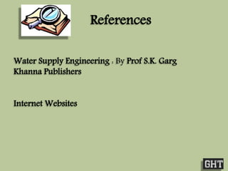 References 
Water Supply Engineering : By Prof S.K. Garg 
Khanna Publishers 
Internet Websites 
 