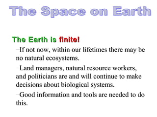 The Earth isThe Earth is finite!finite!
–If not now, within our lifetimes there may beIf not now, within our lifetimes there may be
no natural ecosystems.no natural ecosystems.
–Land managers, natural resource workers,Land managers, natural resource workers,
and politicians are and will continue to makeand politicians are and will continue to make
decisions about biological systems.decisions about biological systems.
–Good information and tools are needed to doGood information and tools are needed to do
this.this.
 