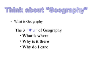 • What is Geography
The 3 “W’s” of Geography
• What is where
• Why is it there
• Why do I care
 