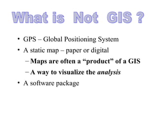 • GPS – Global Positioning System
• A static map – paper or digital
– Maps are often a “product” of a GIS
– A way to visualize the analysis
• A software package
 