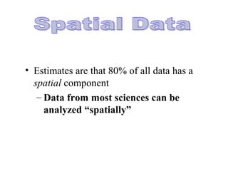 • Estimates are that 80% of all data has a
spatial component
– Data from most sciences can be
analyzed “spatially”
 