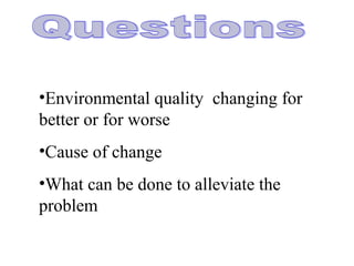 •Environmental quality changing for
better or for worse
•Cause of change
•What can be done to alleviate the
problem
 