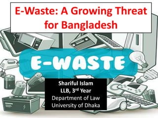E-Waste: A Growing Threat
for Bangladesh
Shariful Islam
LLB, 3rd Year
Department of Law
University of Dhaka
 