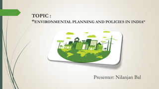 Presenter: Nilanjan Bal
TOPIC :
“ENVIRONMENTAL PLANNING AND POLICIES IN INDIA”
 