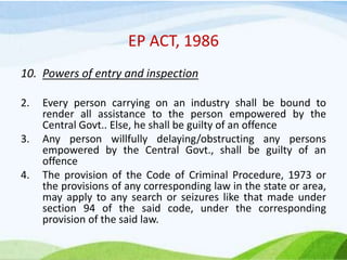 EP ACT, 1986
10. Powers of entry and inspection
2. Every person carrying on an industry shall be bound to
render all assis...