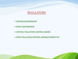 REGULATORS
• CENTRALGOVERNMENT
• STATE GOVERNMENT
• CENTRAL POLLUTION CONTROL BOARD
• STATE POLLUTION CONTROL BOARD/COMMIT...