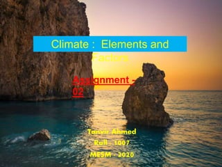 Climate : Elements and
Factors
Assignment -
02
Tanvir Ahmed
Roll : 1007
MESM - 2020
 