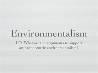 Environmentalism
 LO: What are the arguments to support
  anthropocentric environmentalism?
 