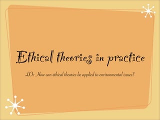 Ethical theories in practice
  LO: How can ethical theories be applied to environmental issues?
 