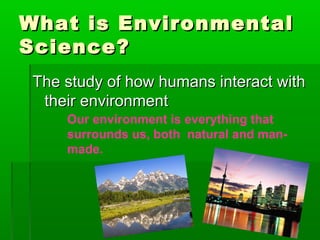 What is Environmental
Science?
The study of how humans interact with
their environment
Our environment is everything that
surrounds us, both natural and manmade.

 
