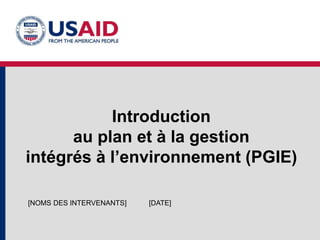 Introduction
au plan et à la gestion
intégrés à l’environnement (PGIE)
[DATE]
[NOMS DES INTERVENANTS]
 