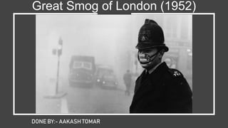 Great Smog of London (1952)
DONE BY:- AAKASH TOMAR
 