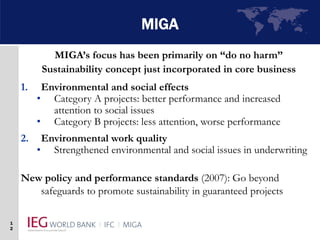 1
2
MIGA
MIGA’s focus has been primarily on “do no harm”
Sustainability concept just incorporated in core business
1. Envi...