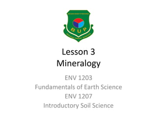 Lesson 3
Mineralogy
ENV 1203
Fundamentals of Earth Science
ENV 1207
Introductory Soil Science
 
