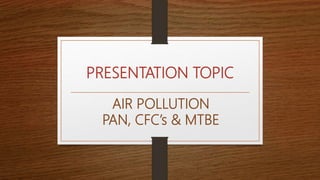 AIR POLLUTION
PAN, CFC’s & MTBE
PRESENTATION TOPIC
 