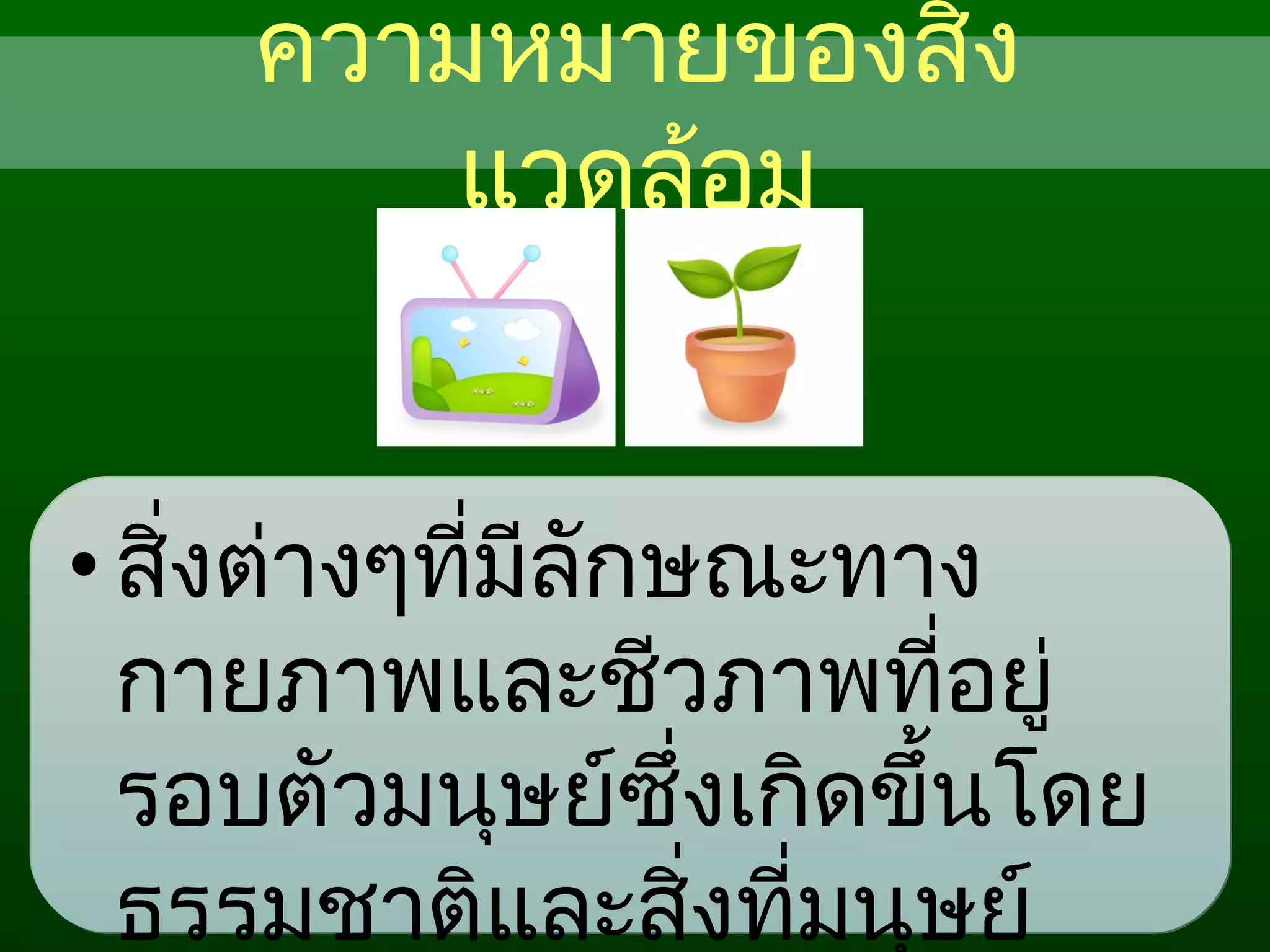 ความหมายของสิ่ง
แวดล้อม
•สิ่งต่างๆที่มีลักษณะทาง
กายภาพและชีวภาพที่อยู่
รอบตัวมนุษย์ซึ่งเกิดขึ้นโดย
ธรรมชาติและสิ่งที่มนุษย์
 