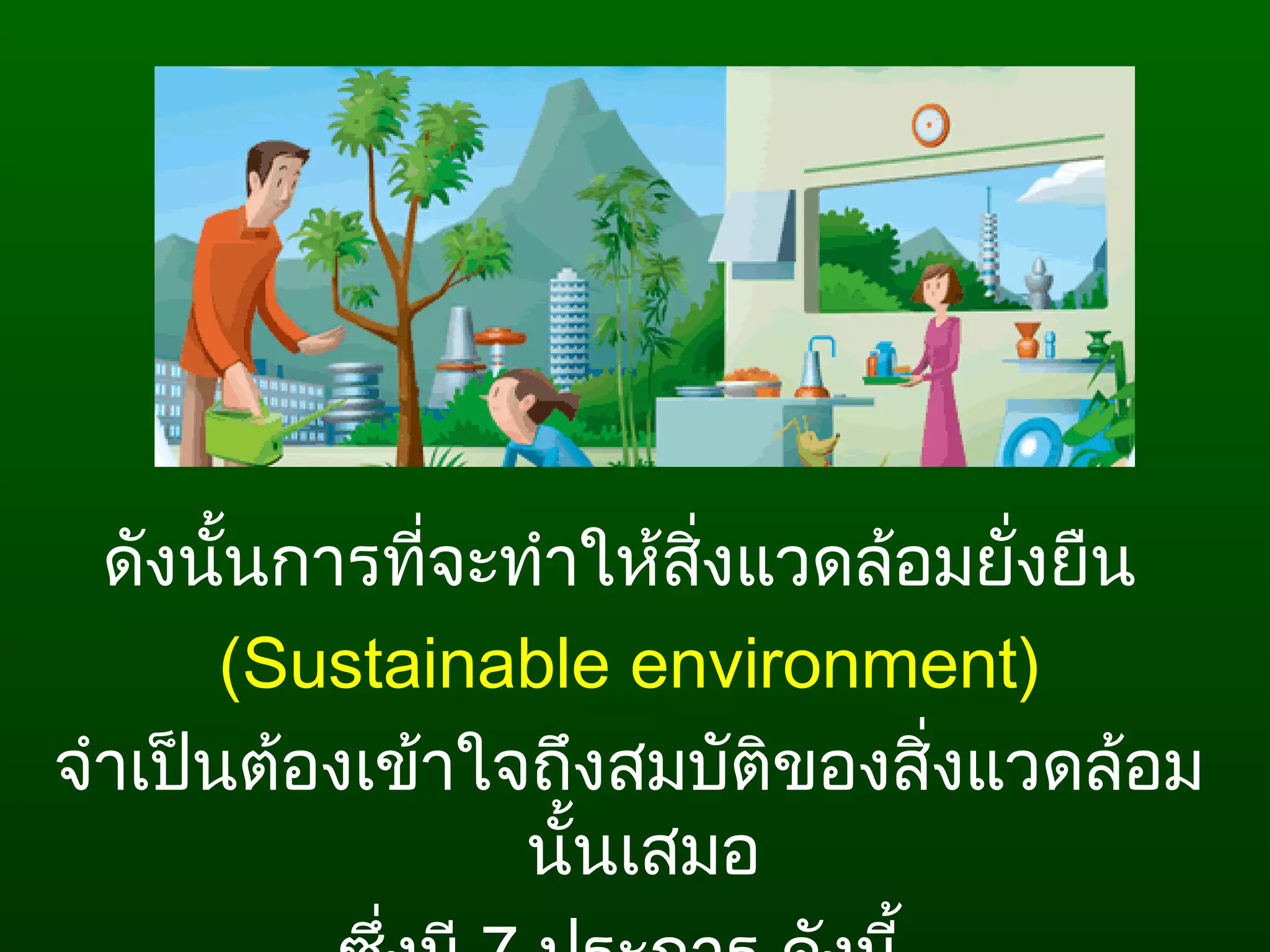 ดังนั้นการที่จะทำาให้สิ่งแวดล้อมยั่งยืน
(Sustainable environment)
จำาเป็นต้องเข้าใจถึงสมบัติของสิ่งแวดล้อม
นั้นเสมอ
 