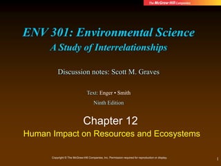 1
Chapter 12
Human Impact on Resources and Ecosystems
Copyright © The McGraw-Hill Companies, Inc. Permission required for reproduction or display.
ENV 301: Environmental Science
A Study of Interrelationships
Discussion notes: Scott M. Graves
Text: Enger • Smith
Ninth Edition
 