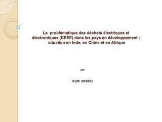 La problématique des déchets électriques et
électroniques (DEEE) dans les pays en développement :
        situation en Inde, en Chine et en Afrique




                       par



                   Koffi BEKOU
 