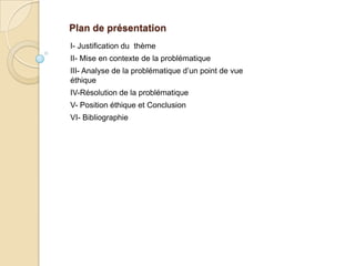 Plan de présentation
I- Justification du thème
II- Mise en contexte de la problématique
III- Analyse de la problématique d’un point de vue
éthique
IV-Résolution de la problématique
V- Position éthique et Conclusion
VI- Bibliographie
 