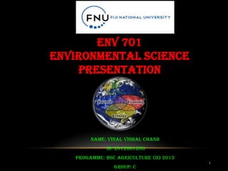 1
Name: Vinal Vishal Chand
Id: 2012001280
PROGAMME: Bsc Agriculture (ii) 2013
Group: C
ENV 701
ENVIRONMENTAL SCIENCE
PRESENTATION
 