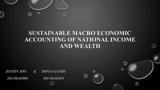 SUSTAINABLE MACRO ECONOMIC
ACCOUNTING OF NATIONAL INCOME
AND WEALTH
JUSTIN JOY & SONIA GANDI
2013MAE004 2013MAE019
 