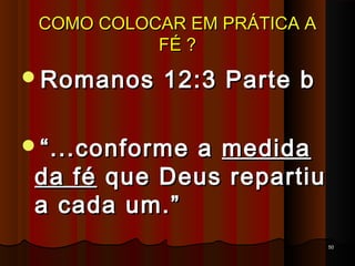 COMO COLOCAR EM PRÁTICA ACOMO COLOCAR EM PRÁTICA A
FÉ ?FÉ ?
Romanos 12:3 Parte bRomanos 12:3 Parte b
““...conforme a...conforme a medidamedida
da féda fé que Deus repartiuque Deus repartiu
a cada um.”a cada um.”
5050
 
