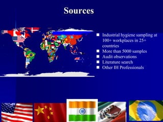 Sources
 Industrial hygiene sampling at
100+ workplaces in 25+
countries
 More than 5000 samples
 Audit observations
 Literature search
 Other IH Professionals
 