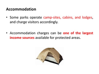Accommodation
• Some parks operate camp-sites, cabins, and lodges,
and charge visitors accordingly.
• Accommodation charges can be one of the largest
income sources available for protected areas.

 