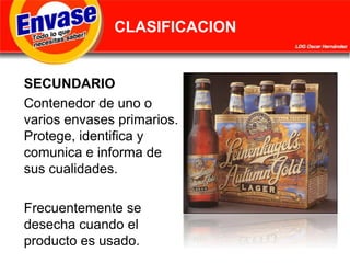 CLASIFICACIONSECUNDARIOContenedor de uno o varios envases primarios. Protege, identifica y comunica e informa de sus cualidades. Frecuentemente se desecha cuando el producto es usado.