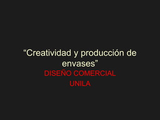 “Creatividad y producción de
envases”
DISEÑO COMERCIAL
UNILA
 