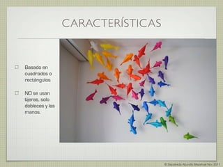 CARACTERÍSTICAS


Basado en
cuadrados o
rectángulos

NO se usan
tijeras, solo
dobleces y las
manos.




                                   © Sepúlveda Abundis Mayahuel Nov 2011
 