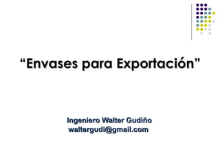 “ Envases para Exportación” Ingeniero Walter Gudiño waltergudi@gmail.com  