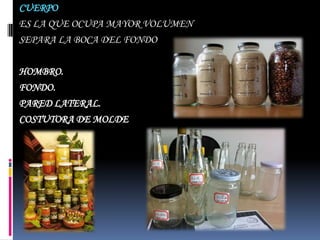 CUERPO
ES LA QUE OCUPA MAYOR VOLUMEN
SEPARA LA BOCA DEL FONDO

HOMBRO.
FONDO.
PARED LATERAL.
COSTUTORA DE MOLDE
 