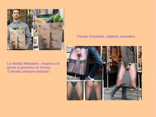 La tienda Wheaties  inspira a la gente a ponerse en forma: “Llévala siempre delante”. Tienda Condomi, objetos sexuales. 
