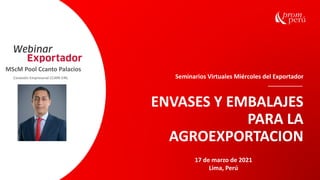 2020
Seminarios Virtuales Miércoles del Exportador
ENVASES Y EMBALAJES
PARA LA
AGROEXPORTACION
MScM Pool Ccanto Palacios
Conexión Empresarial CCAPA EIRL
17 de marzo de 2021
Lima, Perú
 