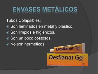 ENVASES METÁLICOS 
Tubos Colapsibles: 
 Son laminados en metal y plástico. 
 Son limpios e higiénicos. 
 Son un poco costosos. 
 No son herméticos. 
 