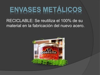ENVASES METÁLICOS 
RECICLABLE: Se reutiliza el 100% de su 
material en la fabricación del nuevo acero. 
 