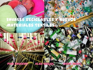 Envases Reciclables y Nuevos
Materiales Textiles




Puri Navarro   Alba Quiles   Irene Pérez
 
