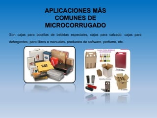 Son cajas para botellas de bebidas especiales, cajas para calzado, cajas para
detergentes, para libros o manuales, productos de software, perfume, etc.
APLICACIONES MÁS
COMUNES DE
MICROCORRUGADO
 