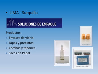 • LIMA - Surquillo
Productos:
 Envases de vidrio.
 Tapas y precintos
 Corchos y tapones
 Sacos de Papel
 