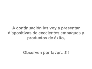 A continuación les voy a presentar
diapositivas de excelentes empaques y
productos de éxito,
Observen por favor…!!!
 