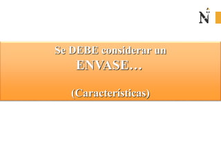Se DEBE considerar un
ENVASE…
(Características)
 