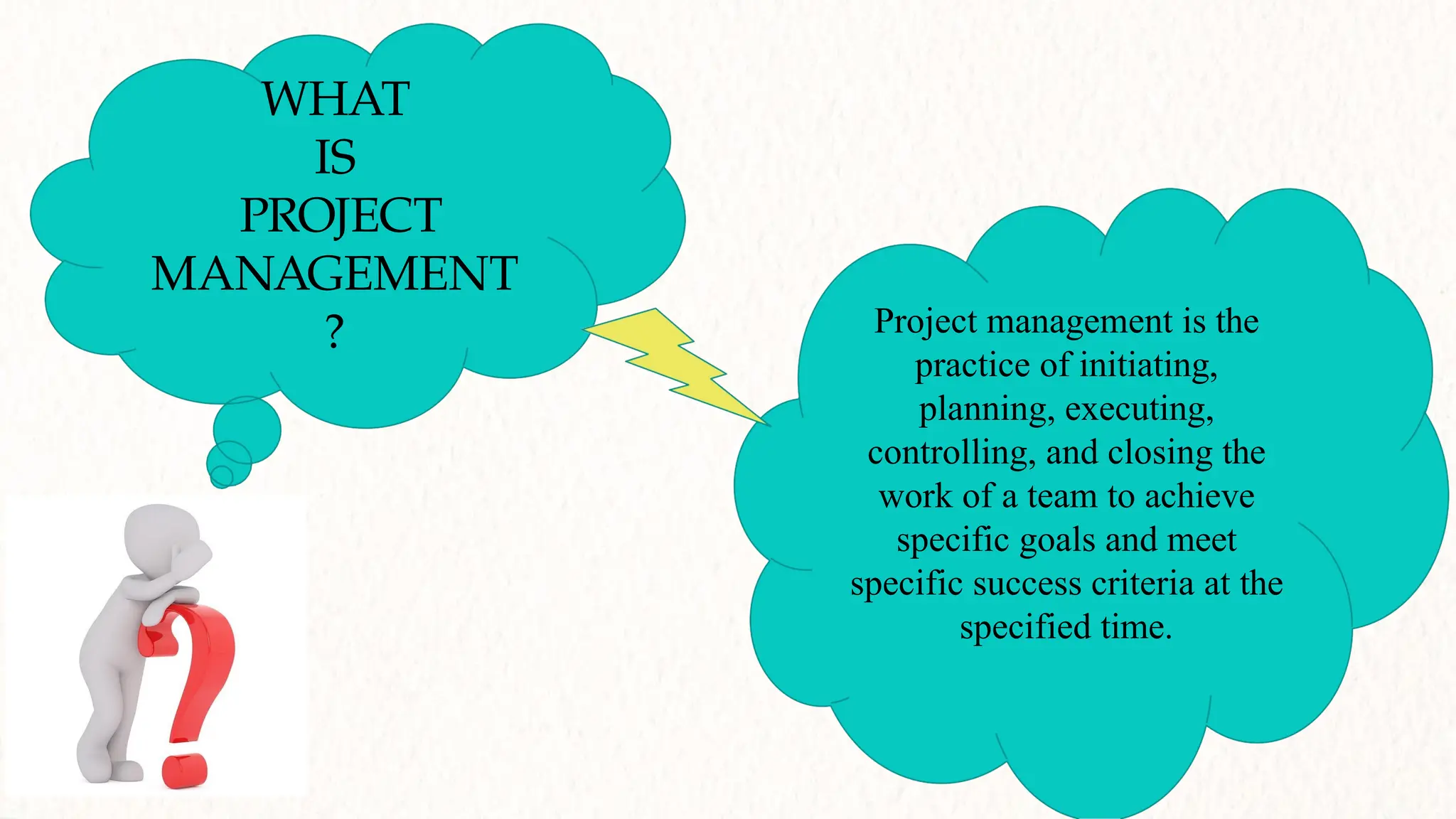 WHAT
IS
PROJECT
MANAGEMENT
? Project management is the
practice of initiating,
planning, executing,
controlling, and closing the
work of a team to achieve
specific goals and meet
specific success criteria at the
specified time.
 