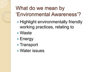 What do we mean by
‘Environmental Awareness’?
Highlight environmentally friendly
working practices, relating to
 Waste
 Energy
 Transport
 Water issues


 