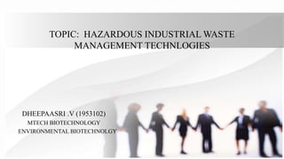 TOPIC: HAZARDOUS INDUSTRIAL WASTE
MANAGEMENT TECHNLOGIES
DHEEPAASRI .V (1953102)
MTECH BIOTECHNOLOGY
ENVIRONMENTAL BIOTECHNOLGY
 