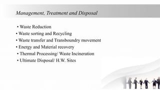 Management, Treatment and Disposal
• Waste Reduction
• Waste sorting and Recycling
• Waste transfer and Transboundry movement
• Energy and Material recovery
• Thermal Processing/ Waste Incineration
• Ultimate Disposal/ H.W. Sites
 